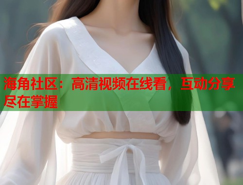 海角社区：高清视频在线看，互动分享尽在掌握