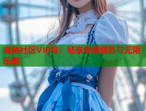 海角社区VIP号：畅享专属服务与无限乐趣