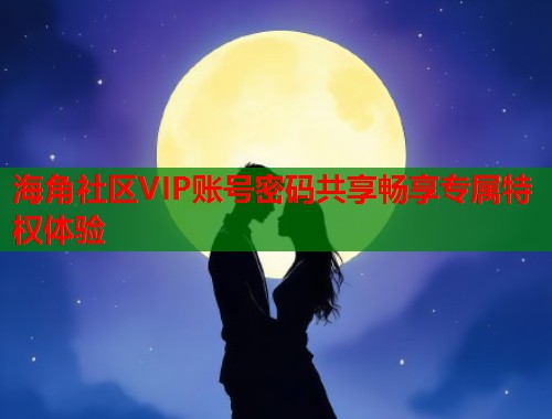 海角社区VIP账号密码共享畅享专属特权体验