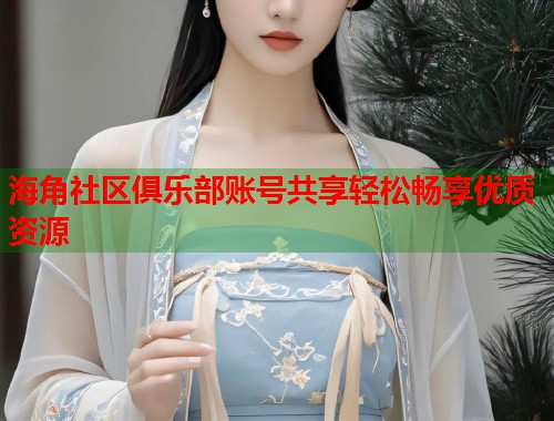 海角社区俱乐部账号共享轻松畅享优质资源
