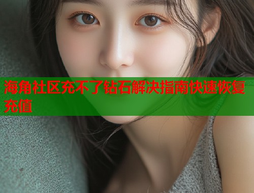 海角社区充不了钻石解决指南快速恢复充值