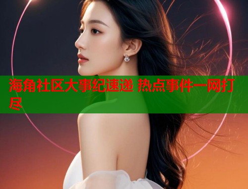 海角社区大事纪速递 热点事件一网打尽