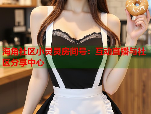 海角社区小灵灵房间号：互动直播与社区分享中心