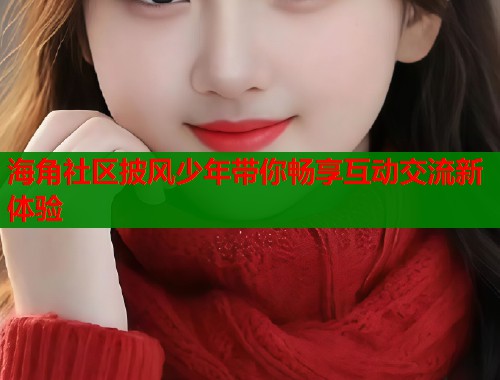 海角社区披风少年带你畅享互动交流新体验