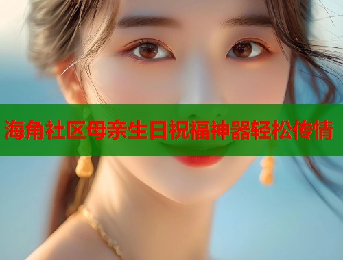 海角社区母亲生日祝福神器轻松传情