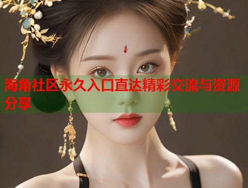 海角社区永久入口直达精彩交流与资源分享
