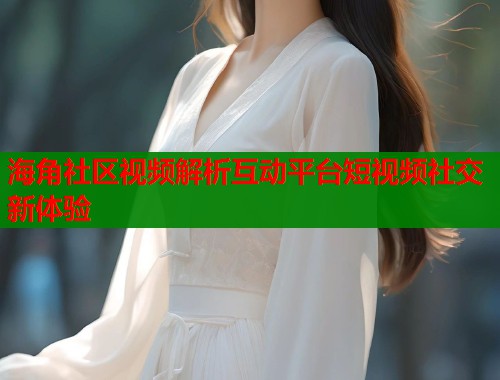 海角社区视频解析互动平台短视频社交新体验