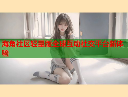 海角社区轻量版全球互动社交平台新体验