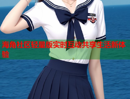海角社区轻量版实时互动共享生活新体验