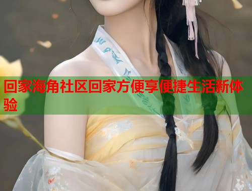回家海角社区回家方便享便捷生活新体验