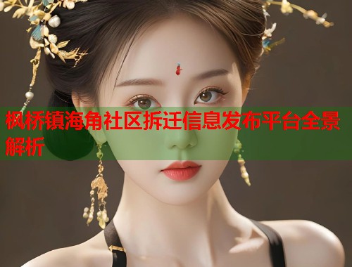 枫桥镇海角社区拆迁信息发布平台全景解析