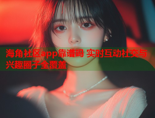 海角社区app靠谱吗 实时互动社交与兴趣圈子全覆盖