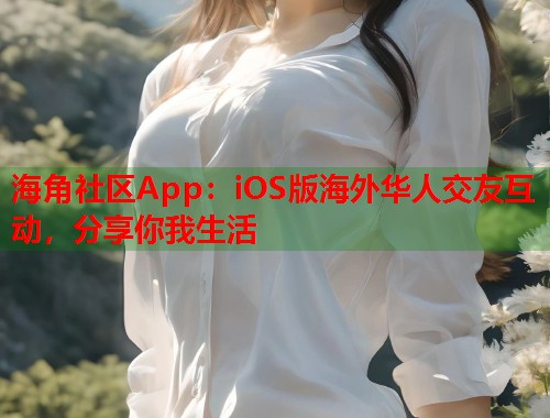 海角社区App：iOS版海外华人交友互动，分享你我生活
