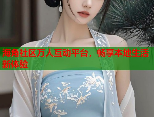 海角社区万人互动平台，畅享本地生活新体验