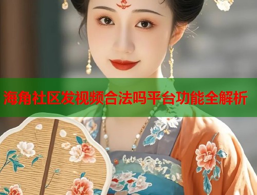 海角社区发视频合法吗平台功能全解析