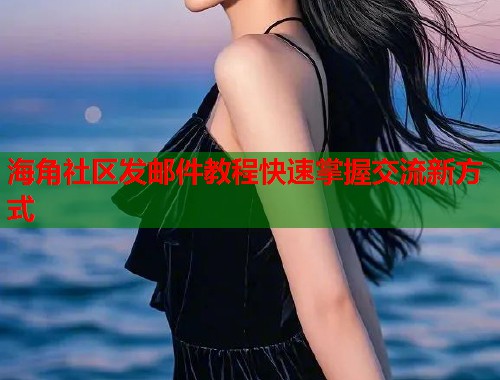 海角社区发邮件教程快速掌握交流新方式