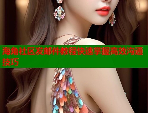 海角社区发邮件教程快速掌握高效沟通技巧