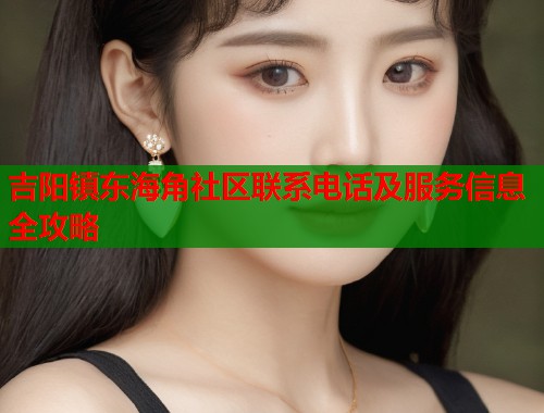 吉阳镇东海角社区联系电话及服务信息全攻略