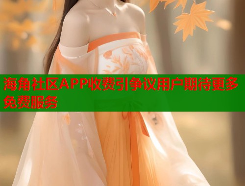 海角社区APP收费引争议用户期待更多免费服务