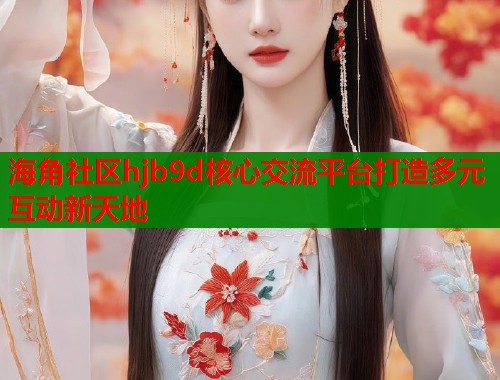 海角社区hjb9d核心交流平台打造多元互动新天地