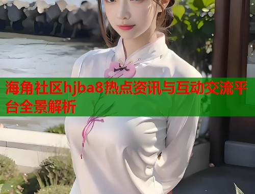 海角社区hjba8热点资讯与互动交流平台全景解析