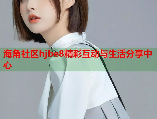 海角社区hjbe8精彩互动与生活分享中心