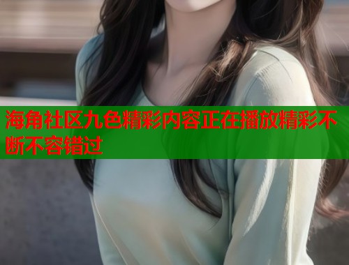 海角社区九色精彩内容正在播放精彩不断不容错过