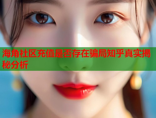 海角社区充值是否存在骗局知乎真实揭秘分析