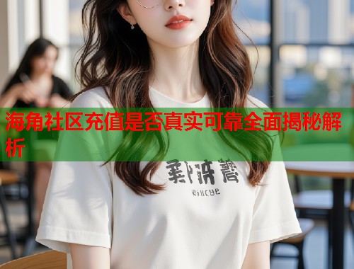 海角社区充值是否真实可靠全面揭秘解析