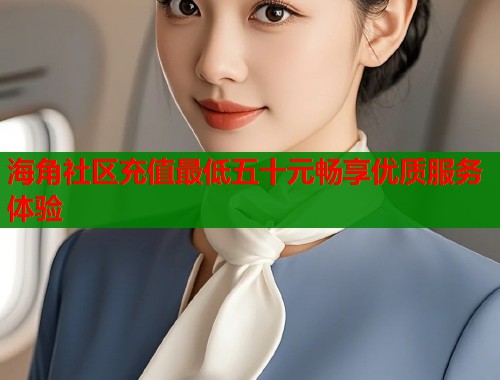 海角社区充值最低五十元畅享优质服务体验