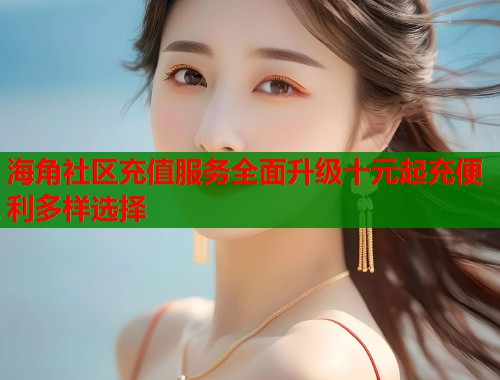 海角社区充值服务全面升级十元起充便利多样选择