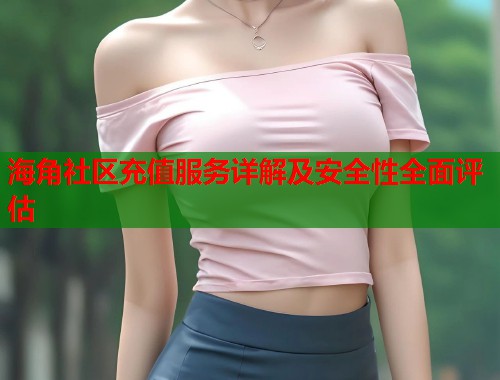 海角社区充值服务详解及安全性全面评估