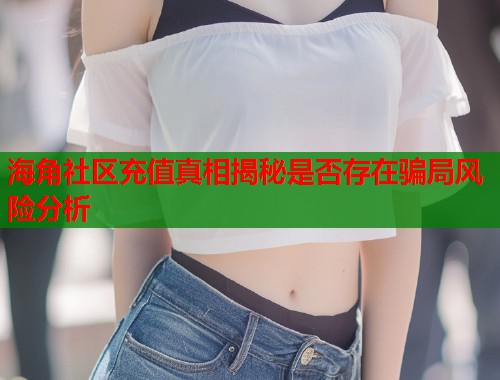 海角社区充值真相揭秘是否存在骗局风险分析