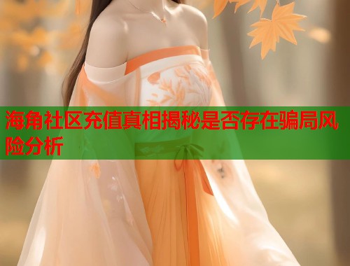 海角社区充值真相揭秘是否存在骗局风险分析