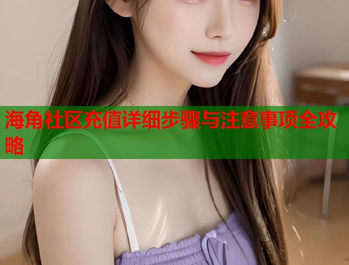 海角社区充值详细步骤与注意事项全攻略
