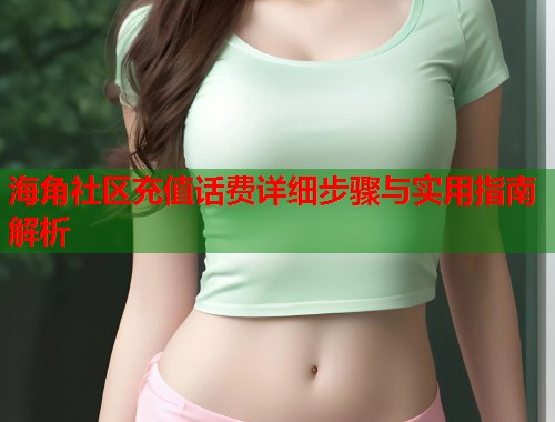 海角社区充值话费详细步骤与实用指南解析