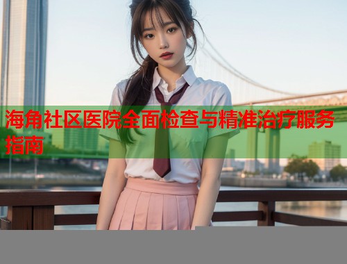 海角社区医院全面检查与精准治疗服务指南