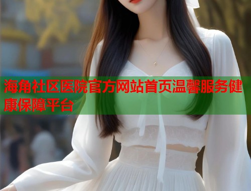 海角社区医院官方网站首页温馨服务健康保障平台
