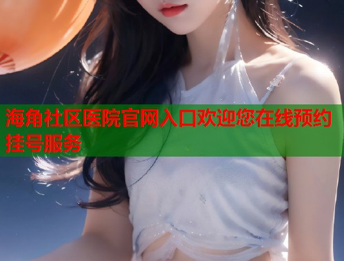 海角社区医院官网入口欢迎您在线预约挂号服务