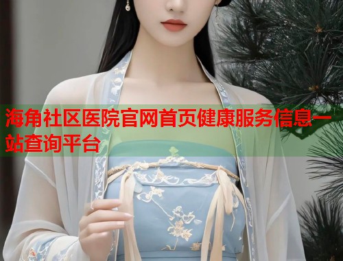 海角社区医院官网首页健康服务信息一站查询平台