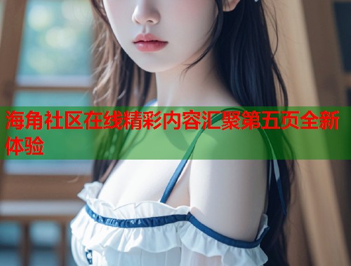 海角社区在线精彩内容汇聚第五页全新体验