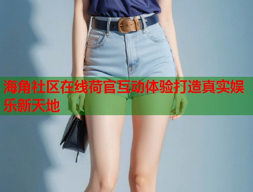 海角社区在线荷官互动体验打造真实娱乐新天地