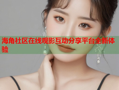 海角社区在线观影互动分享平台全新体验