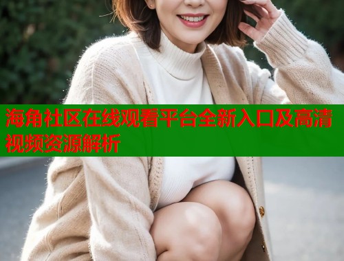 海角社区在线观看平台全新入口及高清视频资源解析