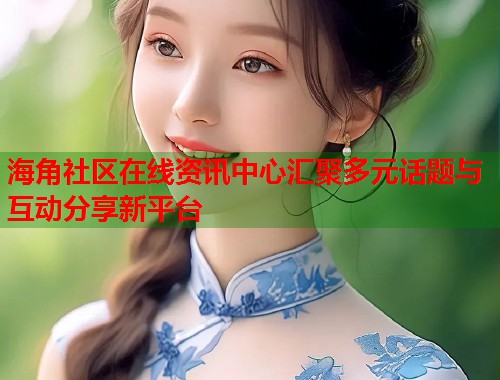 海角社区在线资讯中心汇聚多元话题与互动分享新平台