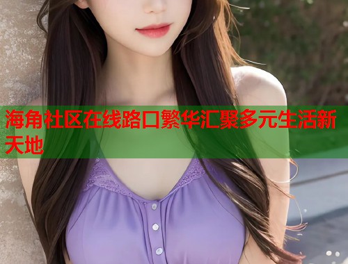 海角社区在线路口繁华汇聚多元生活新天地