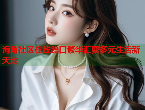 海角社区在线路口繁华汇聚多元生活新天地