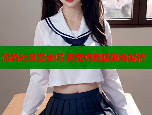 海角社区安全吗 有无病毒隐患全解析