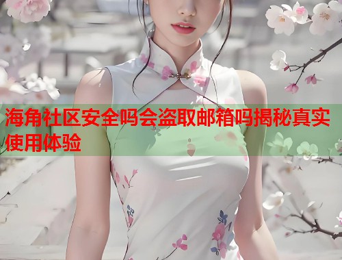 海角社区安全吗会盗取邮箱吗揭秘真实使用体验