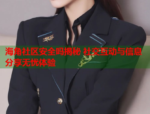 海角社区安全吗揭秘 社交互动与信息分享无忧体验